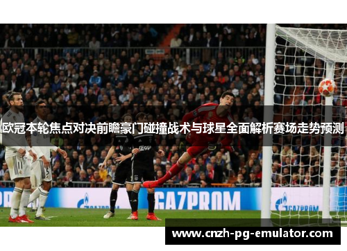 欧冠本轮焦点对决前瞻豪门碰撞战术与球星全面解析赛场走势预测