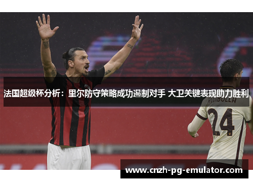 法国超级杯分析：里尔防守策略成功遏制对手 大卫关键表现助力胜利