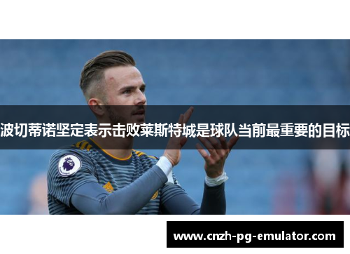 波切蒂诺坚定表示击败莱斯特城是球队当前最重要的目标