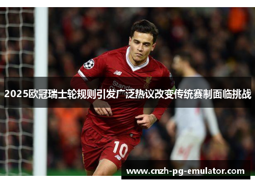 2025欧冠瑞士轮规则引发广泛热议改变传统赛制面临挑战