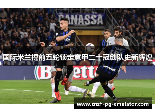 国际米兰提前五轮锁定意甲二十冠创队史新辉煌 国际米兰提前五轮锁定意甲二十冠创队史新辉煌