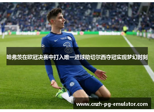 哈弗茨在欧冠决赛中打入唯一进球助切尔西夺冠实现梦幻时刻 哈弗茨在欧冠决赛中打入唯一进球助切尔西夺冠实现梦幻时刻
