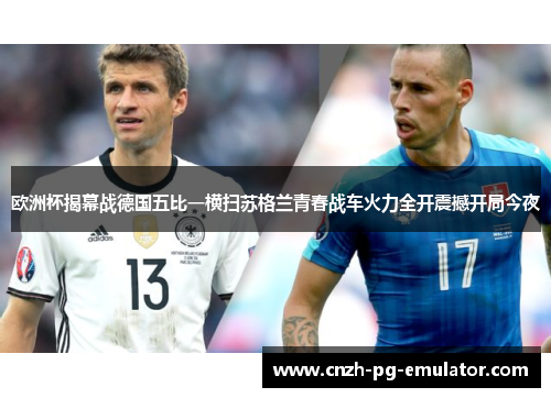 欧洲杯揭幕战德国五比一横扫苏格兰青春战车火力全开震撼开局今夜 欧洲杯揭幕战德国五比一横扫苏格兰青春战车火力全开震撼开局今夜