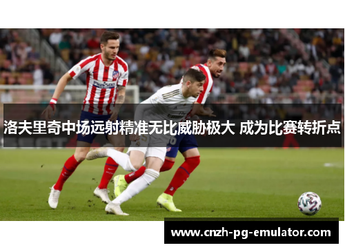 洛夫里奇中场远射精准无比威胁极大 成为比赛转折点 洛夫里奇中场远射精准无比威胁极大 成为比赛转折点
