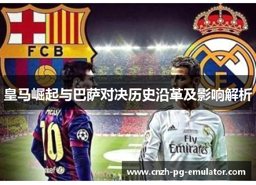 皇马崛起与巴萨对决历史沿革及影响解析 皇马崛起与巴萨对决历史沿革及影响解析