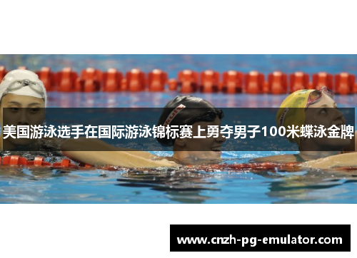 美国游泳选手在国际游泳锦标赛上勇夺男子100米蝶泳金牌 美国游泳选手在国际游泳锦标赛上勇夺男子100米蝶泳金牌