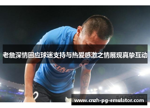 老詹深情回应球迷支持与热爱感激之情展现真挚互动 老詹深情回应球迷支持与热爱感激之情展现真挚互动