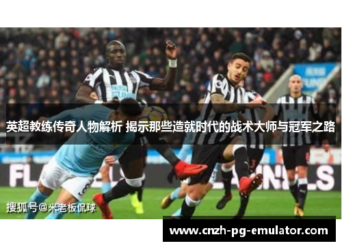 英超教练传奇人物解析 揭示那些造就时代的战术大师与冠军之路 英超教练传奇人物解析 揭示那些造就时代的战术大师与冠军之路