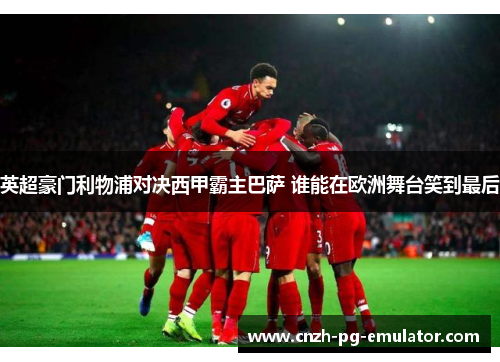 英超豪门利物浦对决西甲霸主巴萨 谁能在欧洲舞台笑到最后 英超豪门利物浦对决西甲霸主巴萨 谁能在欧洲舞台笑到最后
