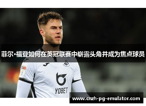 菲尔·福登如何在英冠联赛中崭露头角并成为焦点球员